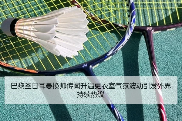 巴黎圣日耳曼换帅传闻升温更衣室气氛波动引发外界持续热议