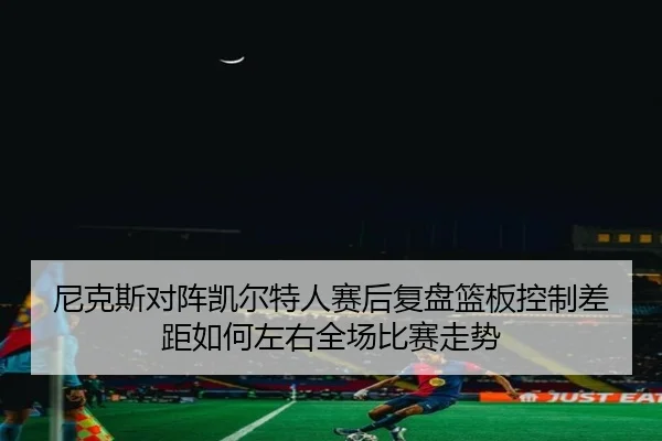 尼克斯对阵凯尔特人赛后复盘篮板控制差距如何左右全场比赛走势