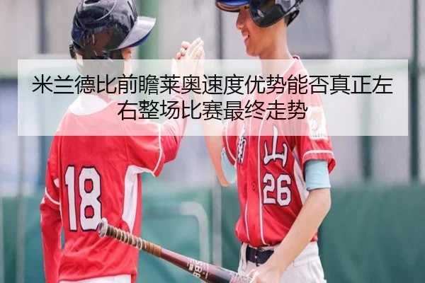 米兰德比前瞻莱奥速度优势能否真正左右整场比赛最终走势