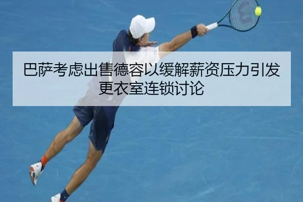 巴萨考虑出售德容以缓解薪资压力引发更衣室连锁讨论