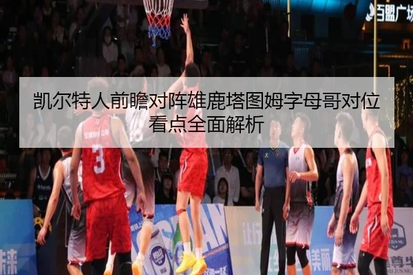 凯尔特人前瞻对阵雄鹿塔图姆字母哥对位看点全面解析