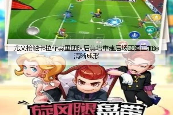 尤文接触卡拉菲奥里团队后莫塔重建后场蓝图正加速清晰成形