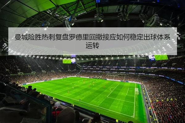 曼城险胜热刺复盘罗德里回撤接应如何稳定出球体系运转