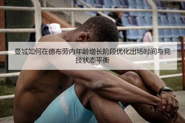 曼城如何在德布劳内年龄增长阶段优化出场时间与竞技状态平衡