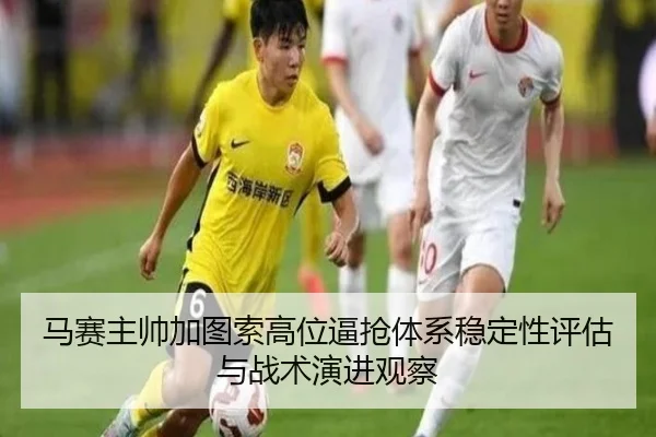 马赛主帅加图索高位逼抢体系稳定性评估与战术演进观察