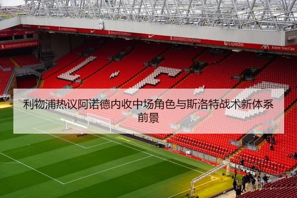 利物浦热议阿诺德内收中场角色与斯洛特战术新体系前景