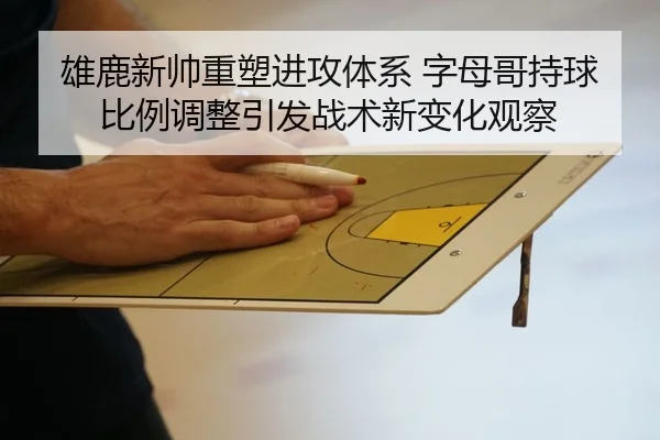 雄鹿新帅重塑进攻体系 字母哥持球比例调整引发战术新变化观察