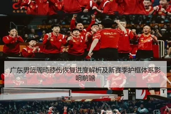 广东男篮周琦膝伤恢复进度解析及新赛季护框体系影响前瞻