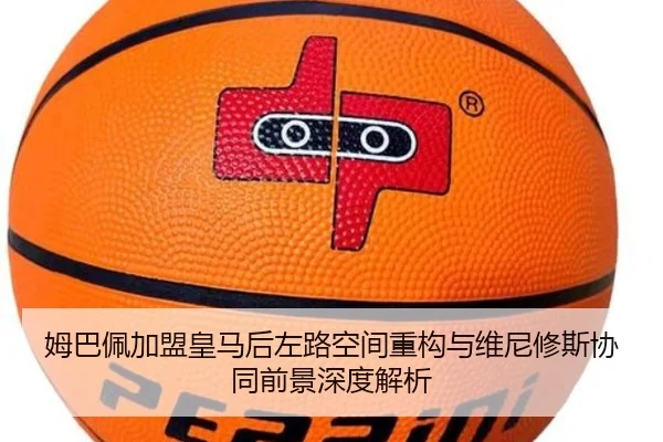 姆巴佩加盟皇马后左路空间重构与维尼修斯协同前景深度解析