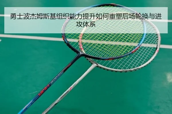 勇士波杰姆斯基组织能力提升如何重塑后场轮换与进攻体系