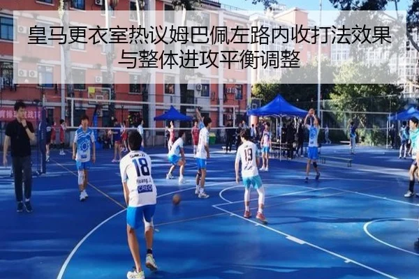 皇马更衣室热议姆巴佩左路内收打法效果与整体进攻平衡调整