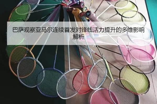 巴萨观察亚马尔连续首发对锋线活力提升的多维影响解析
