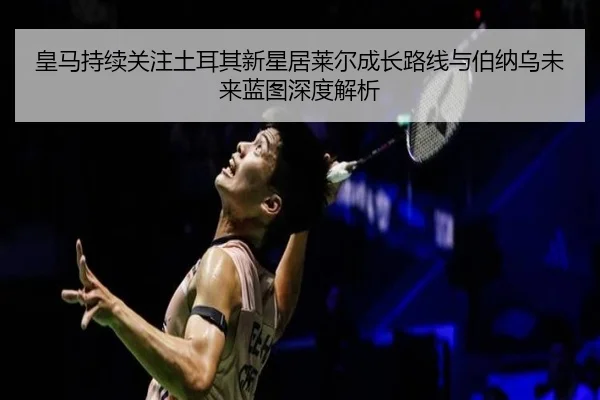 皇马持续关注土耳其新星居莱尔成长路线与伯纳乌未来蓝图深度解析