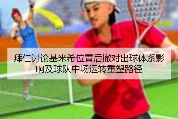 拜仁讨论基米希位置后撤对出球体系影响及球队中场运转重塑路径