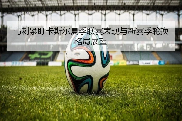 马刺紧盯卡斯尔夏季联赛表现与新赛季轮换格局展望