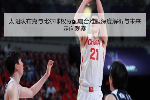 太阳队布克与比尔球权分配磨合难题深度解析与未来走向观察