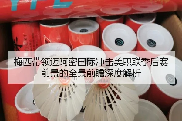 梅西带领迈阿密国际冲击美职联季后赛前景的全景前瞻深度解析