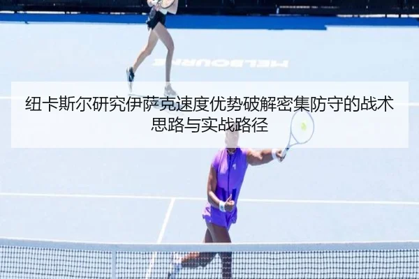 纽卡斯尔研究伊萨克速度优势破解密集防守的战术思路与实战路径