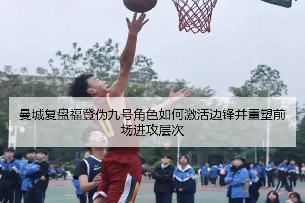 曼城复盘福登伪九号角色如何激活边锋并重塑前场进攻层次