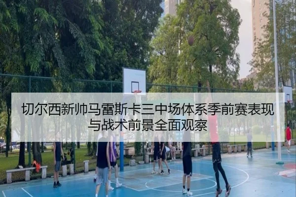 切尔西新帅马雷斯卡三中场体系季前赛表现与战术前景全面观察