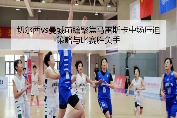 切尔西vs曼城前瞻聚焦马雷斯卡中场压迫策略与比赛胜负手