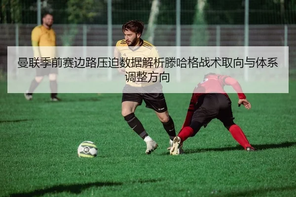 曼联季前赛边路压迫数据解析滕哈格战术取向与体系调整方向