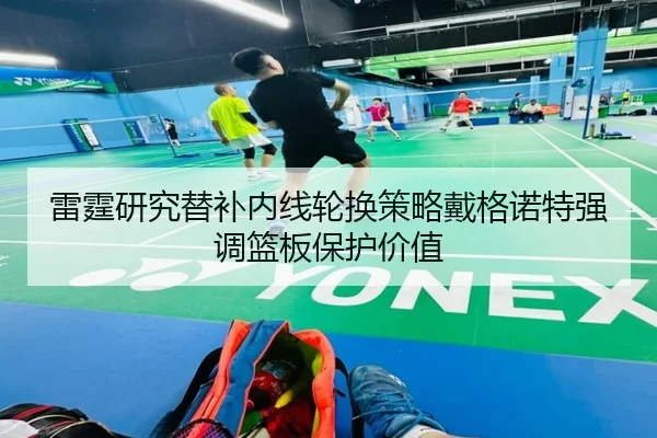 雷霆研究替补内线轮换策略戴格诺特强调篮板保护价值