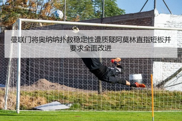 曼联门将奥纳纳扑救稳定性遭质疑阿莫林直指短板并要求全面改进