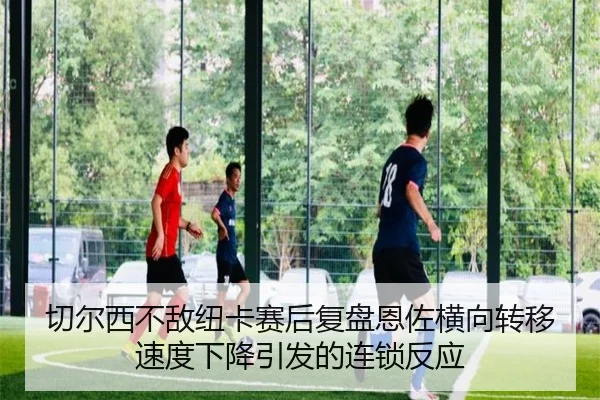 切尔西不敌纽卡赛后复盘恩佐横向转移速度下降引发的连锁反应