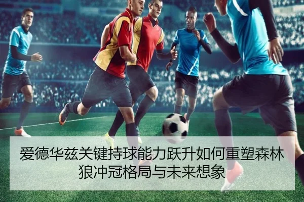 爱德华兹关键持球能力跃升如何重塑森林狼冲冠格局与未来想象