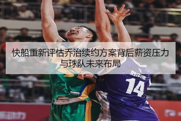 快船重新评估乔治续约方案背后薪资压力与球队未来布局