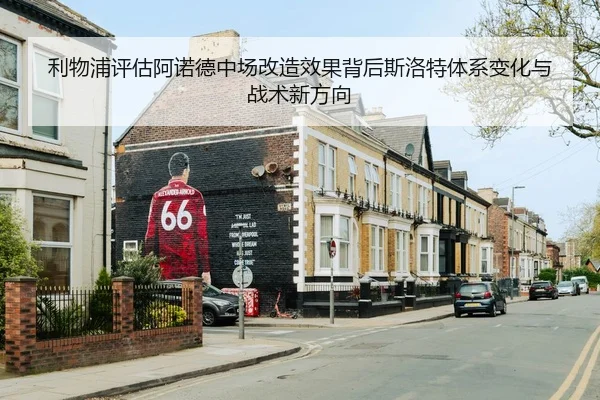 利物浦评估阿诺德中场改造效果背后斯洛特体系变化与战术新方向