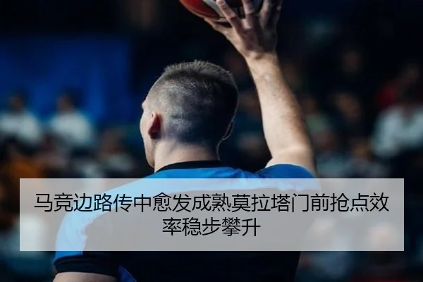马竞边路传中愈发成熟莫拉塔门前抢点效率稳步攀升